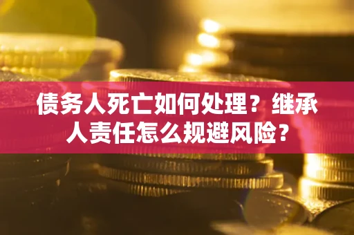 北京债务人死亡如何处理?继承人责任怎么规避风险? 北京债务人死亡如何处理?继承人责任怎么规避风险?