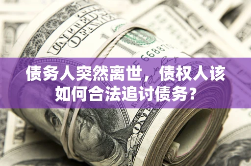 北京债务人突然离世，债权人该如何合法追讨债务？