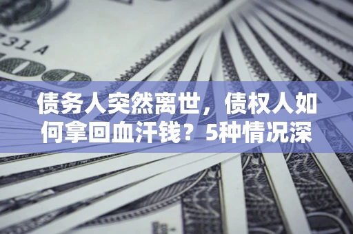 北京债务人突然离世,债权人如何拿回血汗钱?5种情况深度解析 北京债务人突然离世,债权人如何拿回血汗钱?5种情况深度解析