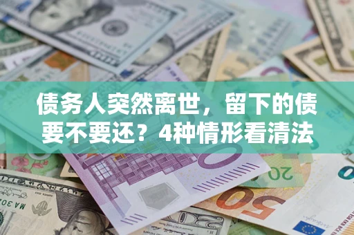北京债务人突然离世，留下的债要不要还？4种情形看清法律判决