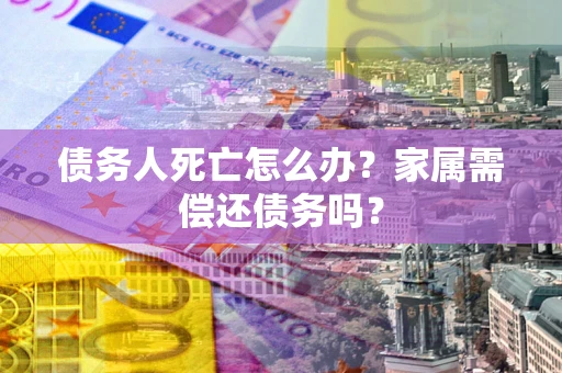 北京债务人死亡怎么办?家属需偿还债务吗? 北京债务人死亡怎么办?家属需偿还债务吗?