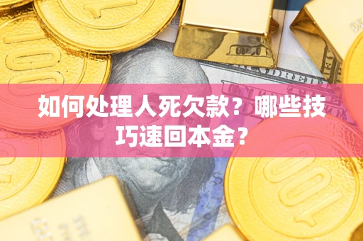 北京如何处理人死欠款?哪些技巧速回本金? 北京如何处理人死欠款?哪些技巧速回本金?