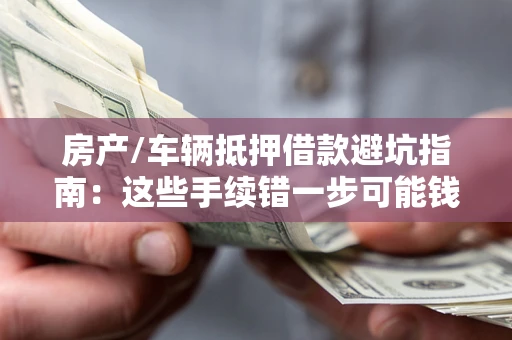 北京房产/车辆抵押借款避坑指南:这些手续错一步可能钱房两空 北京房产/车辆抵押借款避坑指南:这些手续错一步可能钱房两空