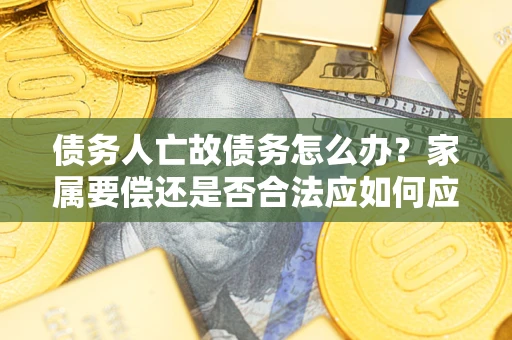 北京债务人亡故债务怎么办?家属要偿还是否合法应如何应对? 北京债务人亡故债务怎么办?家属要偿还是否合法应如何应对?