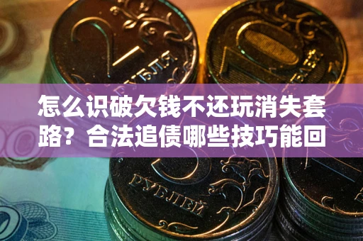 北京怎么识破欠钱不还玩消失套路?合法追债哪些技巧能回款 北京怎么识破欠钱不还玩消失套路?合法追债哪些技巧能回款