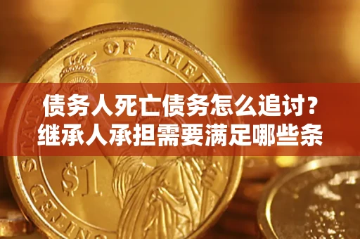 北京债务人死亡债务怎么追讨?继承人承担需要满足哪些条件? 北京债务人死亡债务怎么追讨?继承人承担需要满足哪些条件?