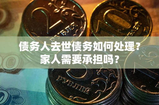 北京债务人去世债务如何处理?家人需要承担吗? 北京债务人去世债务如何处理?家人需要承担吗?
