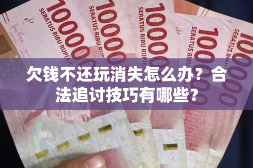 北京欠钱不还玩消失怎么办?合法追讨技巧有哪些? 北京欠钱不还玩消失怎么办?合法追讨技巧有哪些?