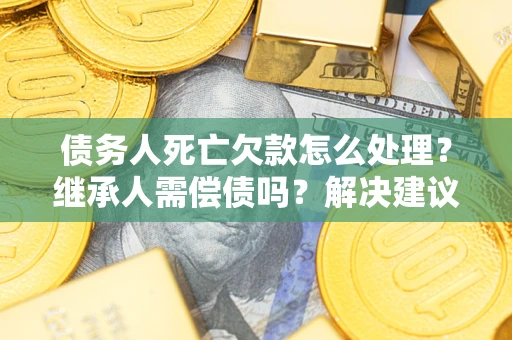 北京债务人死亡欠款怎么处理?继承人需偿债吗?解决建议 北京债务人死亡欠款怎么处理?继承人需偿债吗?解决建议