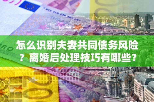 北京怎么识别夫妻共同债务风险？离婚后处理技巧有哪些？
