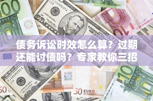 北京债务诉讼时效怎么算?过期还能讨债吗?专家教你三招补救 北京债务诉讼时效怎么算?过期还能讨债吗?专家教你三招补救