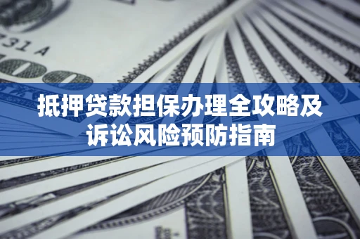 北京抵押贷款担保办理全攻略及诉讼风险预防指南 北京抵押贷款担保办理全攻略及诉讼风险预防指南