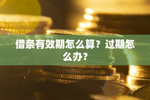 北京借条有效期怎么算?过期怎么办? 北京借条有效期怎么算?过期怎么办?