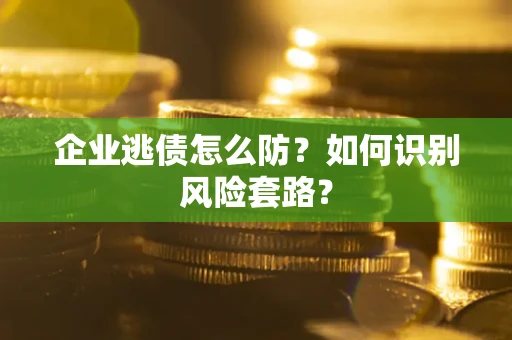 北京企业逃债怎么防?如何识别风险套路? 北京企业逃债怎么防?如何识别风险套路?