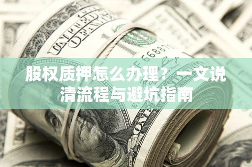 北京股权质押怎么办理?一文说清流程与避坑指南 北京股权质押怎么办理?一文说清流程与避坑指南