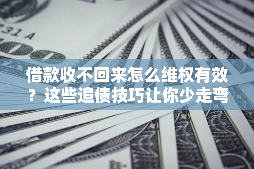 北京借款收不回来怎么维权有效?这些追债技巧让你少走弯路 北京借款收不回来怎么维权有效?这些追债技巧让你少走弯路