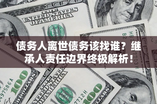 北京债务人离世债务该找谁?继承人责任边界终极解析! 北京债务人离世债务该找谁?继承人责任边界终极解析!