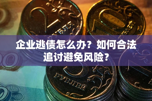 北京企业逃债怎么办?如何合法追讨避免风险? 北京企业逃债怎么办?如何合法追讨避免风险?