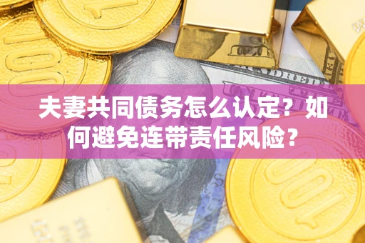 北京夫妻共同债务怎么认定?如何避免连带责任风险? 北京夫妻共同债务怎么认定?如何避免连带责任风险?