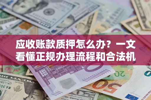 北京应收账款质押怎么办?一文看懂正规办理流程和合法机构 北京应收账款质押怎么办?一文看懂正规办理流程和合法机构