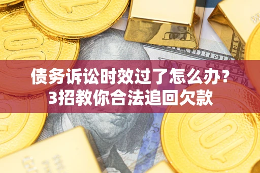 北京债务诉讼时效过了怎么办？3招教你合法追回欠款