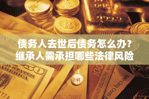 北京债务人去世后债务怎么办?继承人需承担哪些法律风险? 北京债务人去世后债务怎么办?继承人需承担哪些法律风险?