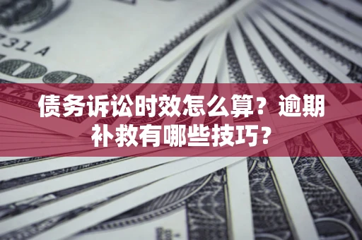 北京债务诉讼时效怎么算?逾期补救有哪些技巧? 北京债务诉讼时效怎么算?逾期补救有哪些技巧?