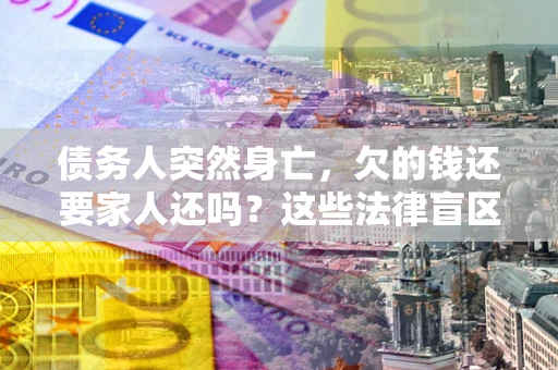 北京债务人突然身亡,欠的钱还要家人还吗?这些法律盲区别踩 北京债务人突然身亡,欠的钱还要家人还吗?这些法律盲区别踩