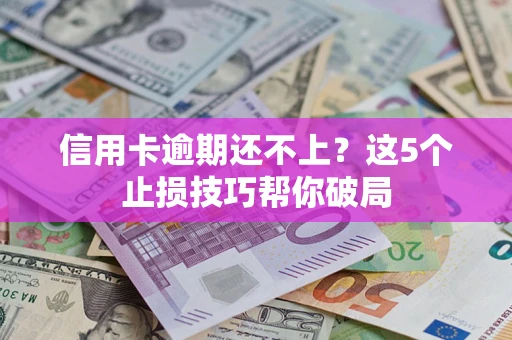 北京信用卡逾期还不上?这5个止损技巧帮你破局 北京信用卡逾期还不上?这5个止损技巧帮你破局