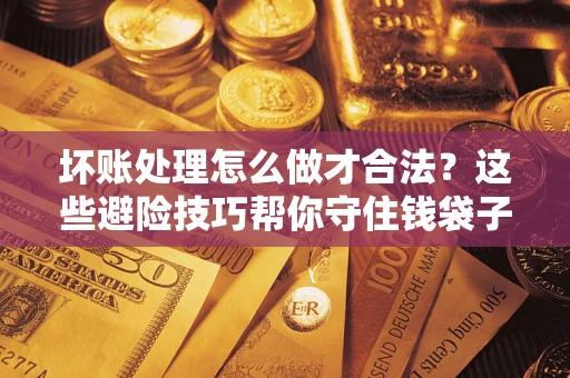 北京坏账处理怎么做才合法?这些避险技巧帮你守住钱袋子 北京坏账处理怎么做才合法?这些避险技巧帮你守住钱袋子