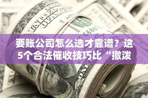北京要账公司怎么选才靠谱?这5个合法催收技巧比“撒泼打滚”管用10倍! 北京要账公司怎么选才靠谱?这5个合法催收技巧比“撒泼打滚”管用10倍!