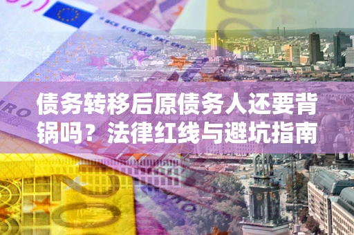 北京债务转移后原债务人还要背锅吗?法律红线与避坑指南! 北京债务转移后原债务人还要背锅吗?法律红线与避坑指南!