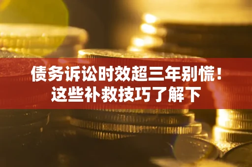 北京债务诉讼时效超三年别慌!这些补救技巧了解下 北京债务诉讼时效超三年别慌!这些补救技巧了解下