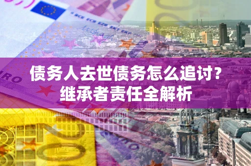 北京债务人去世债务怎么追讨？继承者责任全解析