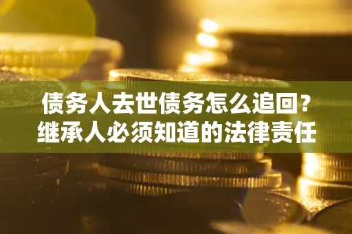 北京债务人去世债务怎么追回？继承人必须知道的法律责任！