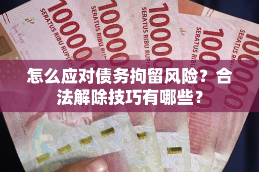 北京怎么应对债务拘留风险？合法解除技巧有哪些？