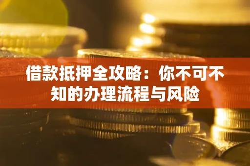 北京借款抵押全攻略:你不可不知的办理流程与风险 北京借款抵押全攻略:你不可不知的办理流程与风险
