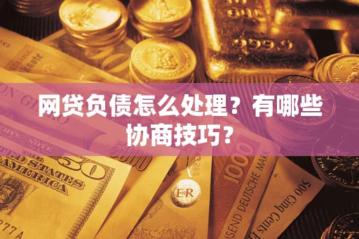 北京网贷负债怎么处理?有哪些协商技巧? 北京网贷负债怎么处理?有哪些协商技巧?