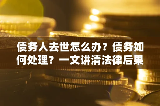 北京债务人去世怎么办?债务如何处理?一文讲清法律后果 北京债务人去世怎么办?债务如何处理?一文讲清法律后果