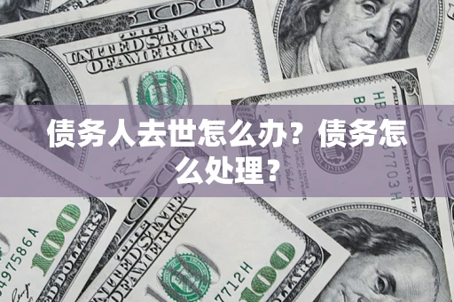 北京债务人去世怎么办?债务怎么处理? 北京债务人去世怎么办?债务怎么处理?